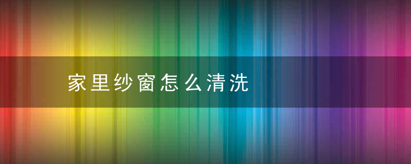 家里纱窗怎么清洗，如何清洗家里的纱窗