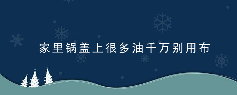 家里锅盖上很多油千万别用布擦，教你3招，分分钟变干净！