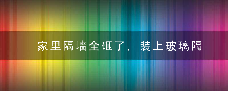 家里隔墙全砸了,装上玻璃隔断,采光好还显大,回家我就