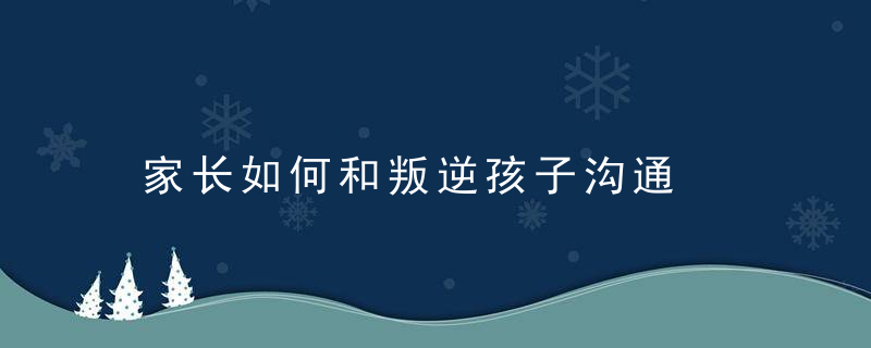 家长如何和叛逆孩子沟通