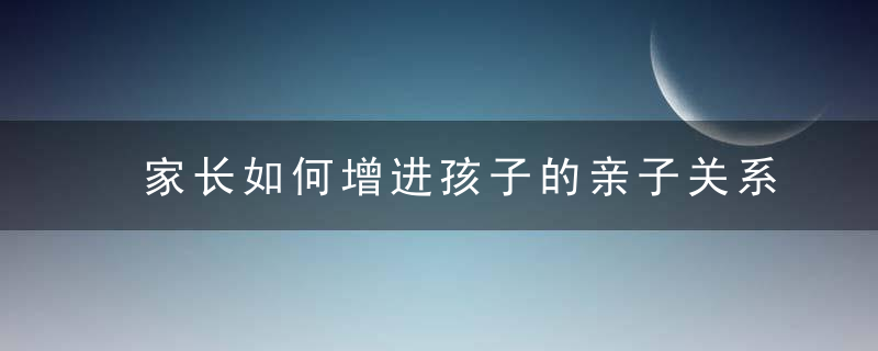 家长如何增进孩子的亲子关系