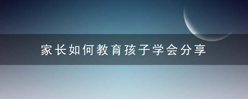 家长如何教育孩子学会分享