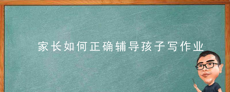 家长如何正确辅导孩子写作业 家长正确辅导孩子写作业的做法