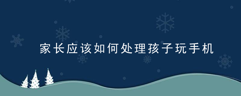 家长应该如何处理孩子玩手机