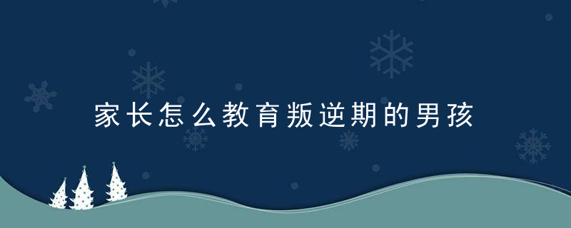 家长怎么教育叛逆期的男孩