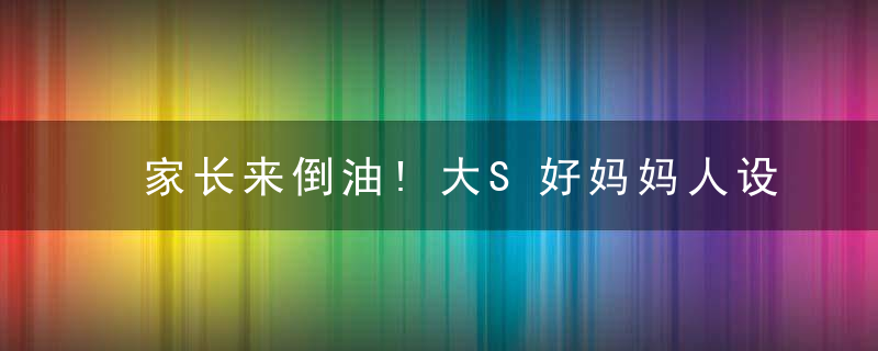 家长来倒油!大S好妈妈人设崩塌,幼儿园家长称:她根本不带孩子