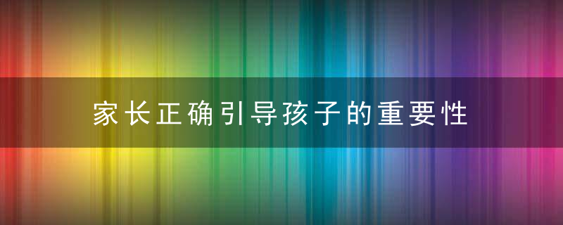 家长正确引导孩子的重要性