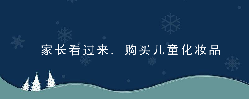 家长看过来,购买儿童化妆品,请认准这个标志→