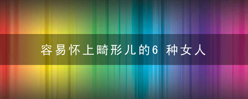 容易怀上畸形儿的6种女人