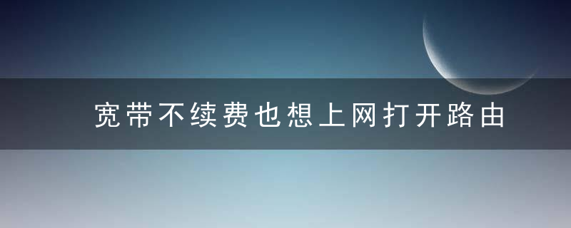 宽带不续费也想上网打开路由器这个功能就能实现