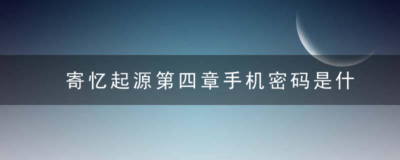 寄忆起源第四章手机密码是什么-第四章手机密码分享 最新版 官方下载