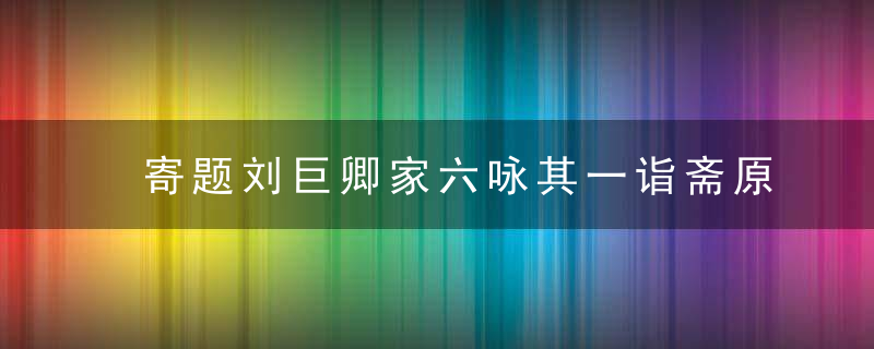 寄题刘巨卿家六咏其一诣斋原文、作者