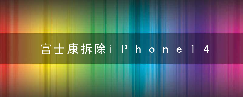 富士康拆除iPhone14产线