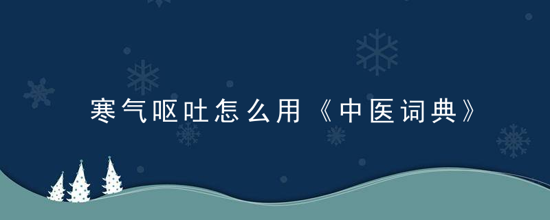 寒气呕吐怎么用《中医词典》h~j 寒气呕吐，寒气呕吐怎么用药