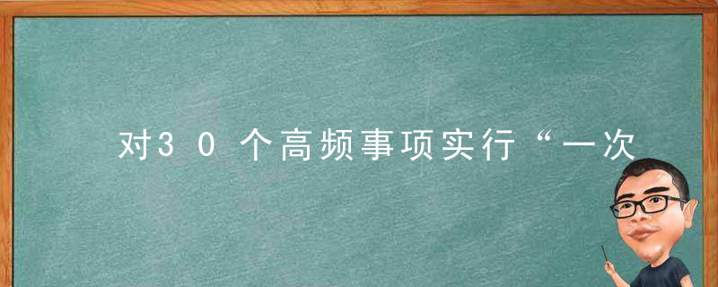 对30个高频事项实行“一次不用跑”改革