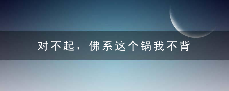 对不起，佛系这个锅我不背