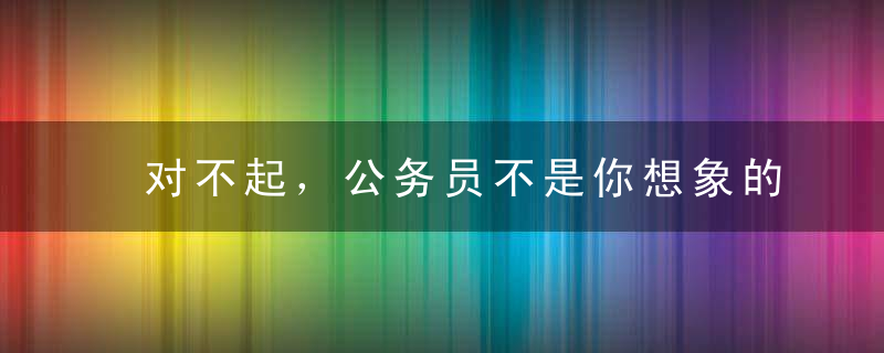对不起，公务员不是你想象的样子