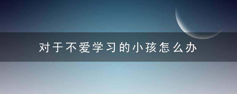 对于不爱学习的小孩怎么办