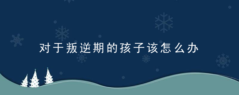 对于叛逆期的孩子该怎么办