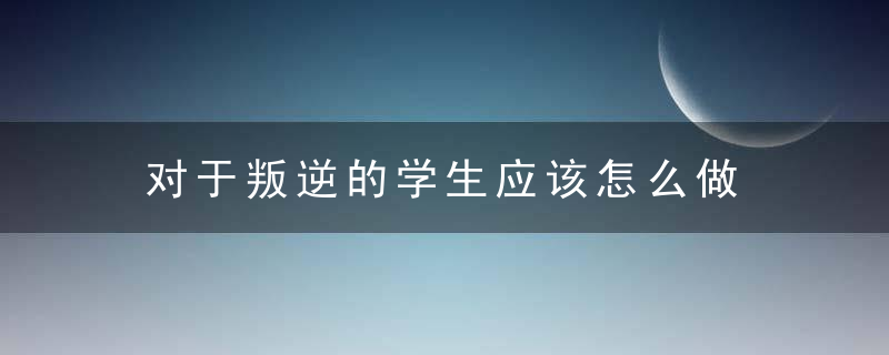 对于叛逆的学生应该怎么做