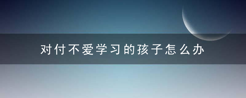 对付不爱学习的孩子怎么办