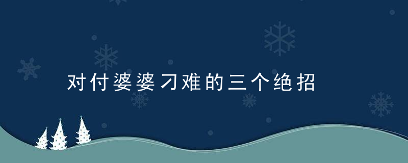 对付婆婆刁难的三个绝招，怎么对付刁蛮的婆婆