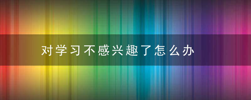 对学习不感兴趣了怎么办