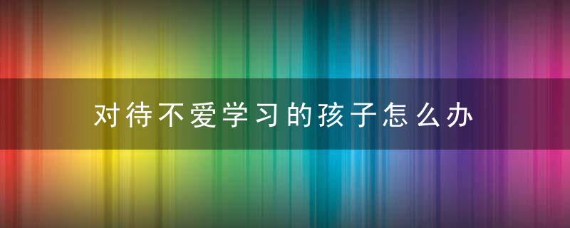 对待不爱学习的孩子怎么办