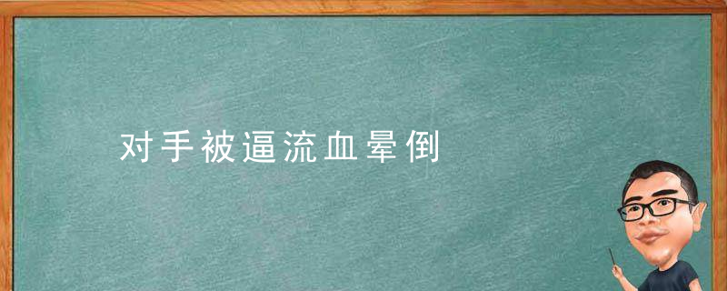 对手被逼流血晕倒