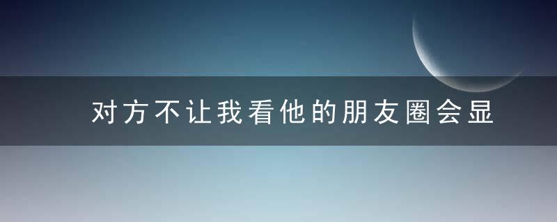 对方不让我看他的朋友圈会显示什么