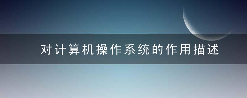 对计算机操作系统的作用描述完整的是