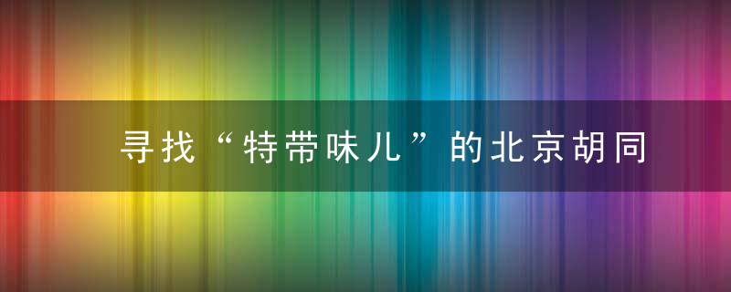 寻找“特带味儿”的北京胡同