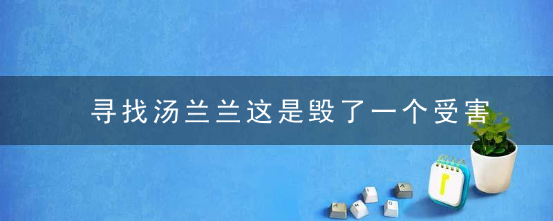 寻找汤兰兰这是毁了一个受害者的人生！