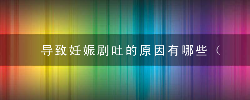 导致妊娠剧吐的原因有哪些（妊娠剧吐的症状有哪些特点?）