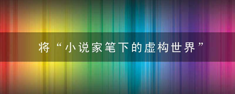 将“小说家笔下的虚构世界”和现实生活场景及故事交融