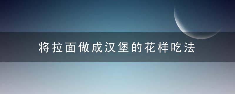 将拉面做成汉堡的花样吃法，拉面是怎么做成的?