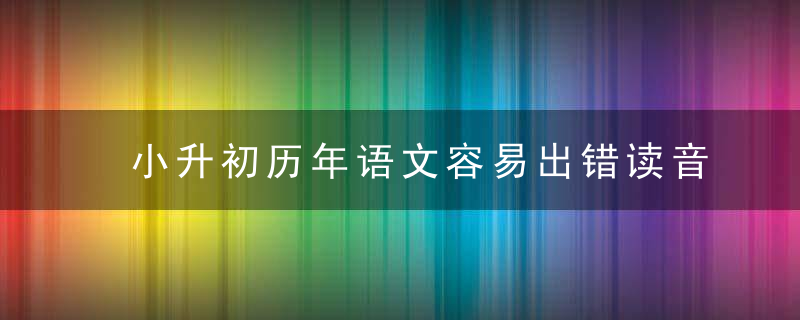 小升初历年语文容易出错读音字及38个易错多音字