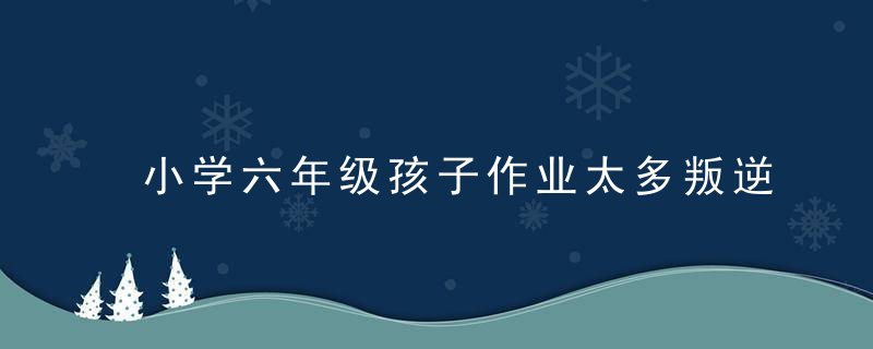 小学六年级孩子作业太多叛逆怎么办