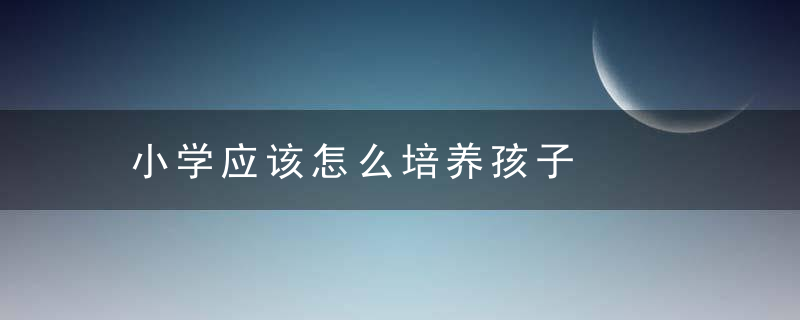 小学应该怎么培养孩子