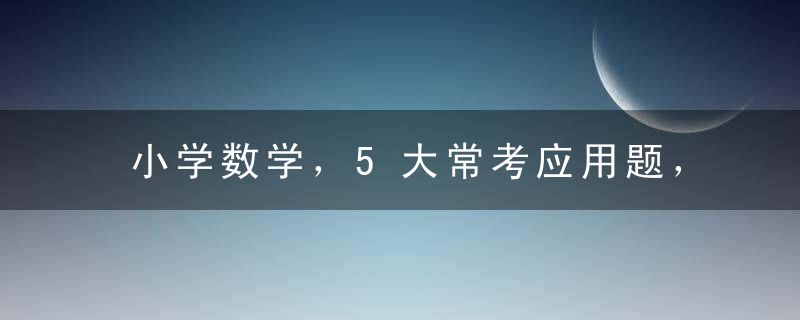 小学数学，5大常考应用题，口诀及解析，轻松攻克难点！