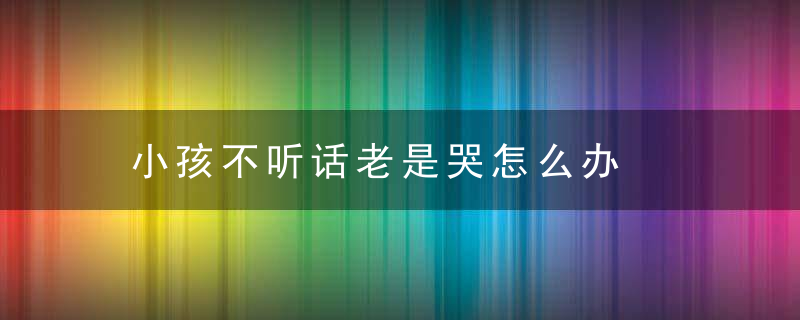 小孩不听话老是哭怎么办