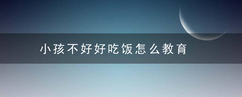 小孩不好好吃饭怎么教育