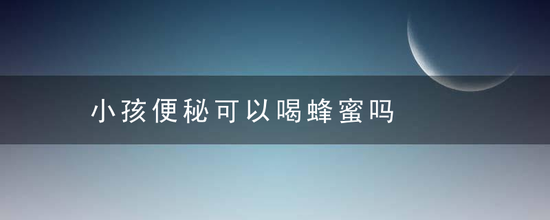 小孩便秘可以喝蜂蜜吗