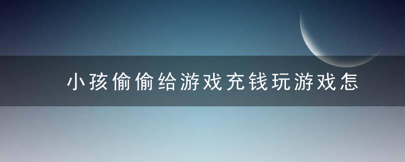 小孩偷偷给游戏充钱玩游戏怎么办