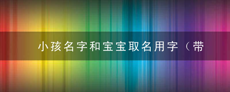小孩名字和宝宝取名用字（带解释的）