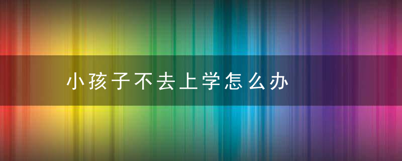 小孩子不去上学怎么办