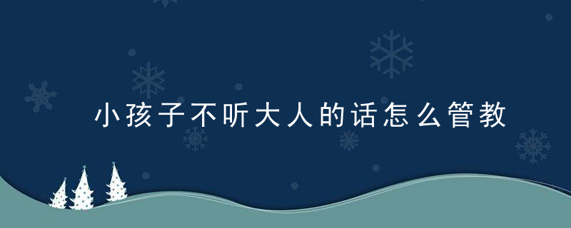 小孩子不听大人的话怎么管教