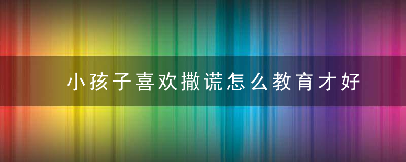 小孩子喜欢撒谎怎么教育才好呢 小孩子喜欢撒谎如何教育才好呢