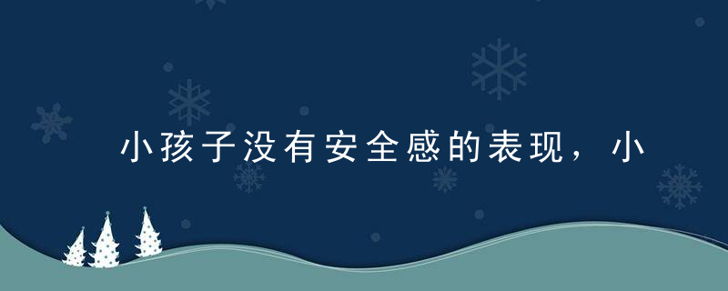 小孩子没有安全感的表现，小孩子没有安全感的表现是