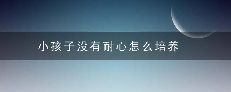 小孩子没有耐心怎么培养